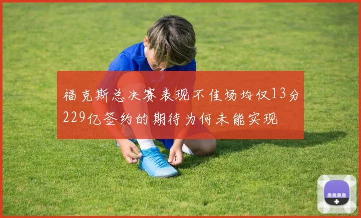 福克斯总决赛表现不佳场均仅13分229亿签约的期待为何未能实现
