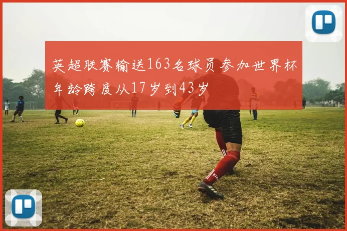 英超联赛输送163名球员参加世界杯年龄跨度从17岁到43岁