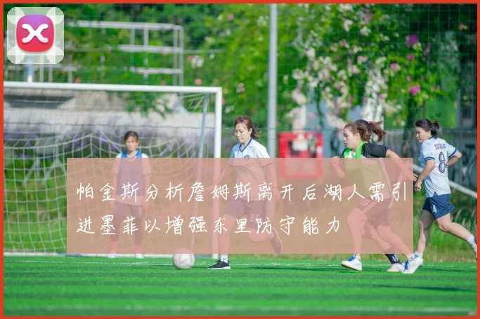 帕金斯分析詹姆斯离开后湖人需引进墨菲以增强东里防守能力