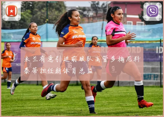米兰有意引进前狼队高管多梅尼科泰蒂担任新体育总监