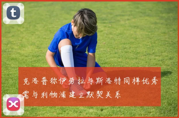 克洛普称伊劳拉与斯洛特同样优秀需与利物浦建立默契关系