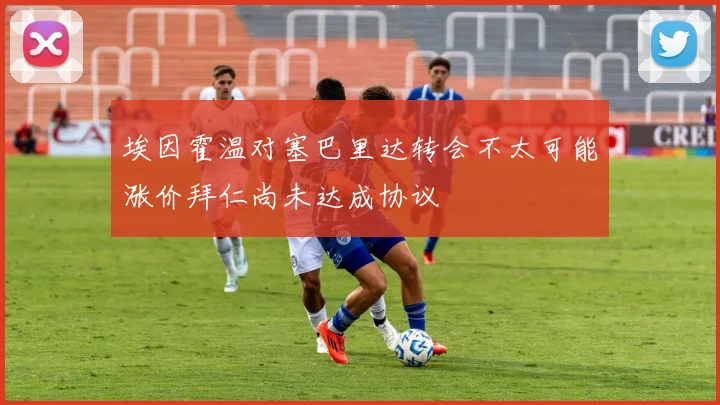 埃因霍温对塞巴里达转会不太可能涨价拜仁尚未达成协议