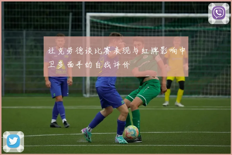 让克劳德谈比赛表现与红牌影响中卫多面手的自我评价