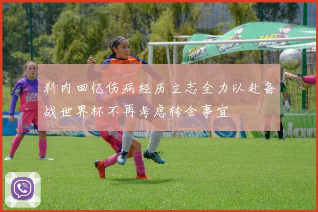 科内回忆伤病经历立志全力以赴备战世界杯不再考虑转会事宜