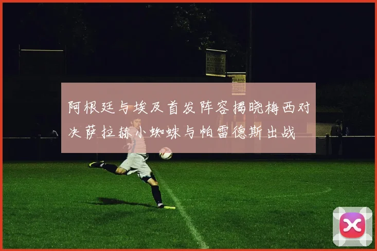 阿根廷与埃及首发阵容揭晓梅西对决萨拉赫小蜘蛛与帕雷德斯出战