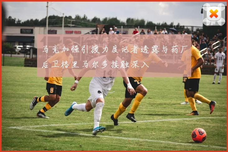 马竞加强引援力度记者透露与药厂后卫格里马尔多接触深入