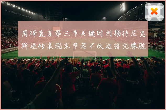 周琦直言第三节关键时刻期待尼克斯逆转表现末节若不改进将无缘胜利