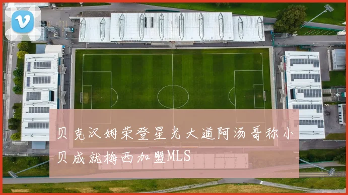 贝克汉姆荣登星光大道阿汤哥称小贝成就梅西加盟MLS