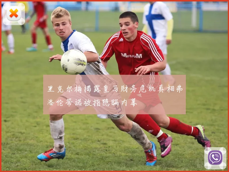 里克尔梅揭露皇马财务危机真相弗洛伦蒂诺被指隐瞒内幕