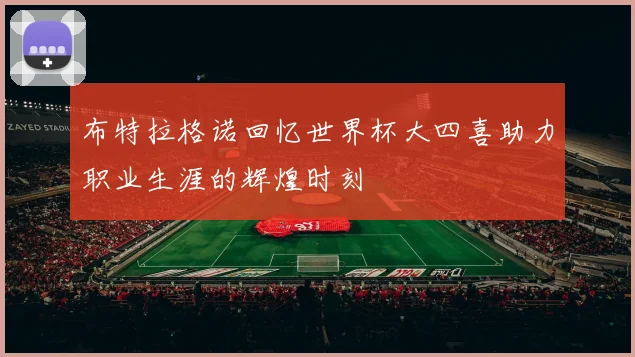 布特拉格诺回忆世界杯大四喜助力职业生涯的辉煌时刻