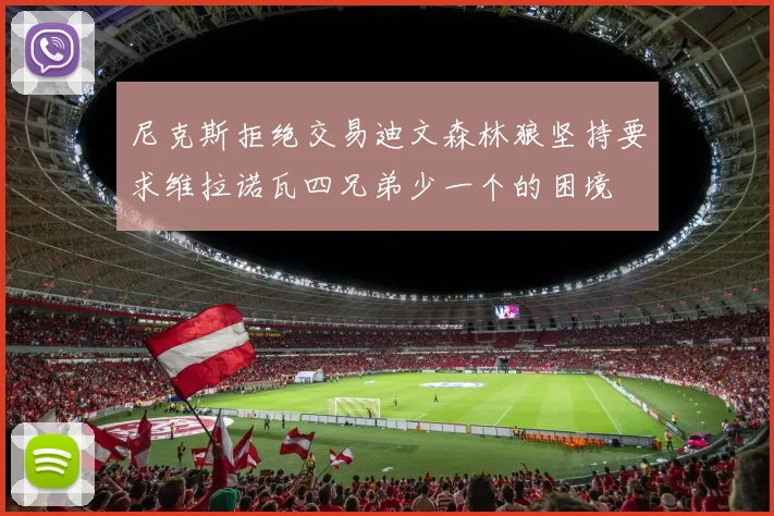 尼克斯拒绝交易迪文森林狼坚持要求维拉诺瓦四兄弟少一个的困境