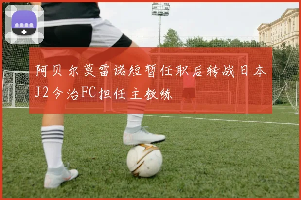 阿贝尔莫雷诺短暂任职后转战日本J2今治FC担任主教练